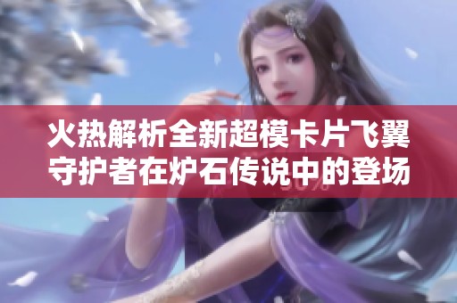 火热解析全新超模卡片飞翼守护者在炉石传说中的登场与影响