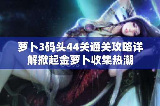 萝卜3码头44关通关攻略详解掀起金萝卜收集热潮
