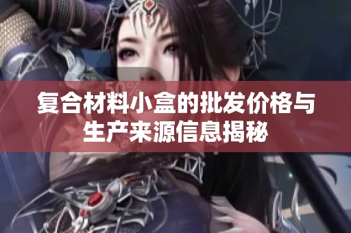 复合材料小盒的批发价格与生产来源信息揭秘