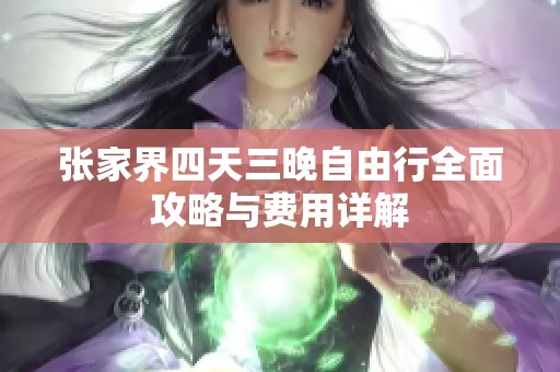 张家界四天三晚自由行全面攻略与费用详解