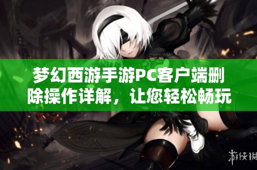 梦幻西游手游PC客户端删除操作详解，让您轻松畅玩游戏