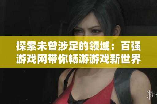 探索未曾涉足的领域：百强游戏网带你畅游游戏新世界