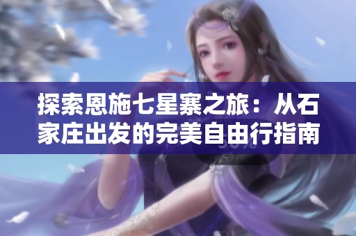 探索恩施七星寨之旅：从石家庄出发的完美自由行指南