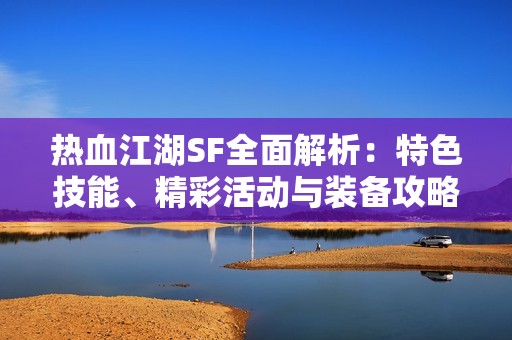 热血江湖SF全面解析：特色技能、精彩活动与装备攻略详选五大要素