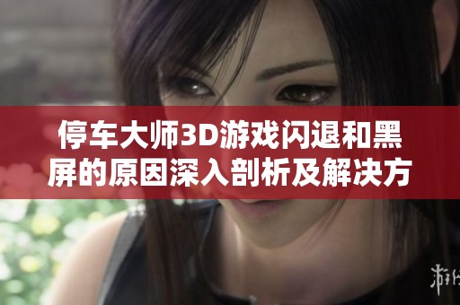 停车大师3D游戏闪退和黑屏的原因深入剖析及解决方案