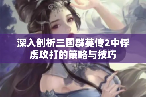 深入剖析三国群英传2中俘虏攻打的策略与技巧