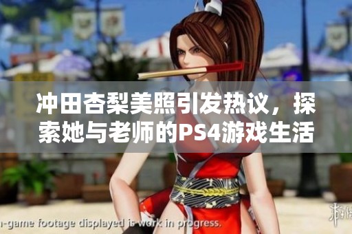 冲田杏梨美照引发热议，探索她与老师的PS4游戏生活