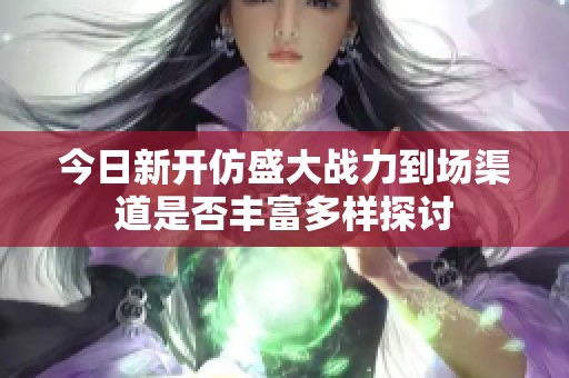 今日新开仿盛大战力到场渠道是否丰富多样探讨