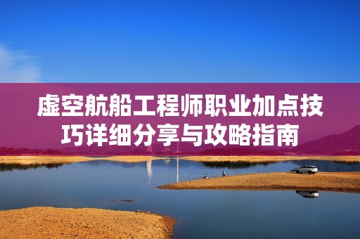 虚空航船工程师职业加点技巧详细分享与攻略指南