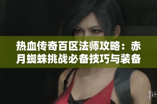 热血传奇百区法师攻略：赤月蜘蛛挑战必备技巧与装备分析