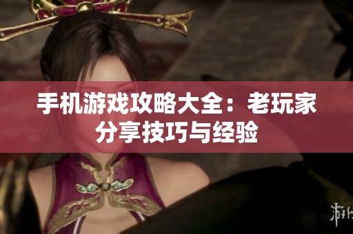 手机游戏攻略大全：老玩家分享技巧与经验