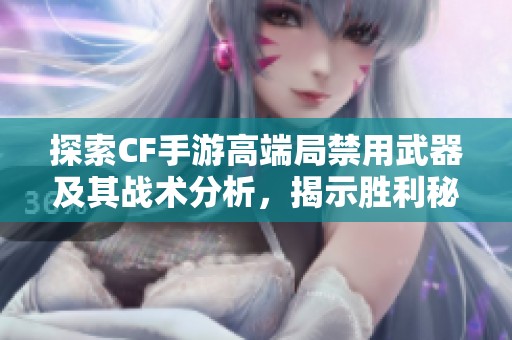 探索CF手游高端局禁用武器及其战术分析，揭示胜利秘密