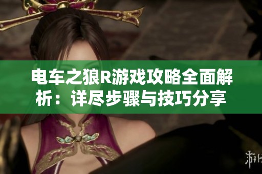 电车之狼R游戏攻略全面解析：详尽步骤与技巧分享