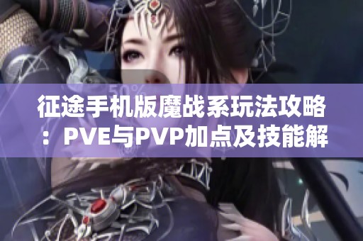 征途手机版魔战系玩法攻略：PVE与PVP加点及技能解析详解