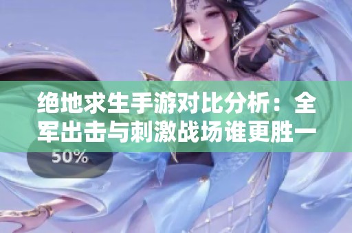 绝地求生手游对比分析：全军出击与刺激战场谁更胜一筹