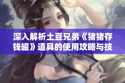 深入解析土豆兄弟《猪猪存钱罐》道具的使用攻略与技巧