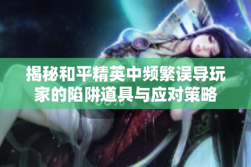 揭秘和平精英中频繁误导玩家的陷阱道具与应对策略