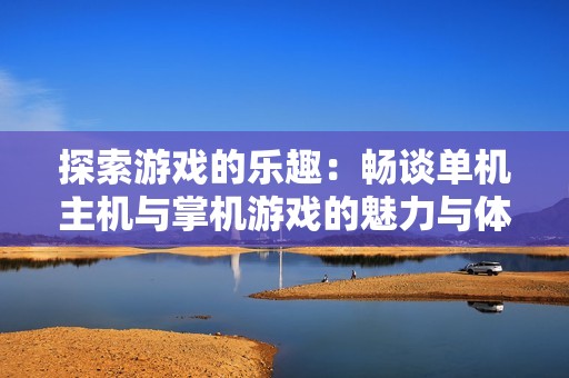 探索游戏的乐趣：畅谈单机主机与掌机游戏的魅力与体验
