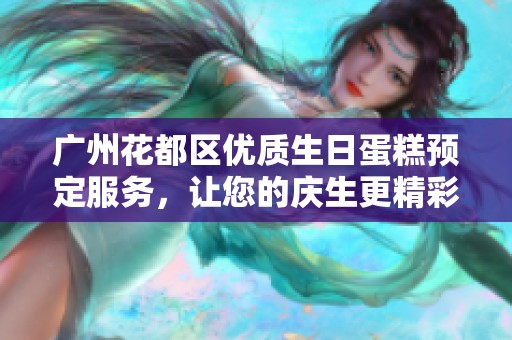 广州花都区优质生日蛋糕预定服务，让您的庆生更精彩