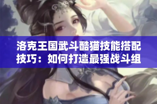 洛克王国武斗酷猫技能搭配技巧：如何打造最强战斗组合
