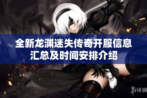 全新龙渊迷失传奇开服信息汇总及时间安排介绍