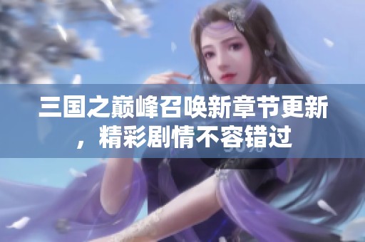 三国之巅峰召唤新章节更新，精彩剧情不容错过