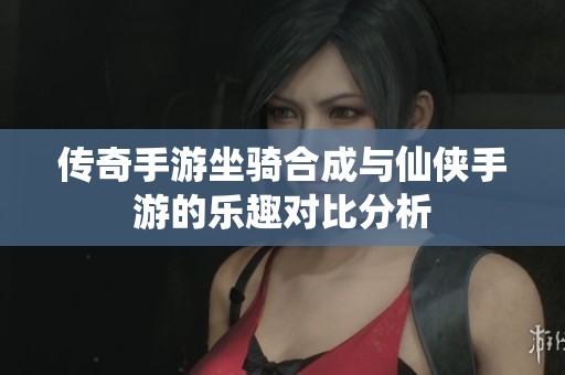传奇手游坐骑合成与仙侠手游的乐趣对比分析