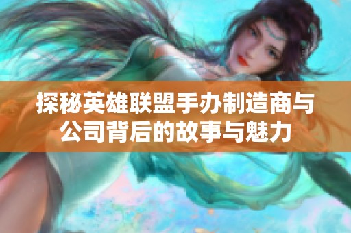探秘英雄联盟手办制造商与公司背后的故事与魅力