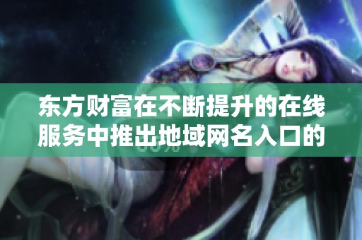 东方财富在不断提升的在线服务中推出地域网名入口的全新解读