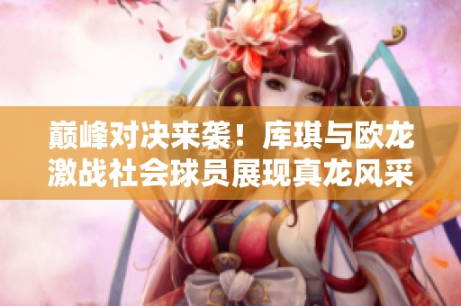 巅峰对决来袭！库琪与欧龙激战社会球员展现真龙风采
