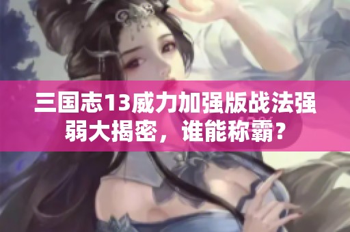 三国志13威力加强版战法强弱大揭密，谁能称霸？