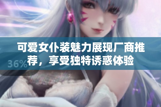 可爱女仆装魅力展现厂商推荐，享受独特诱惑体验