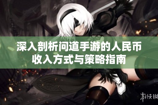 深入剖析问道手游的人民币收入方式与策略指南