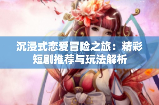 沉浸式恋爱冒险之旅：精彩短剧推荐与玩法解析