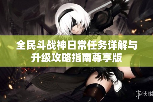 全民斗战神日常任务详解与升级攻略指南尊享版