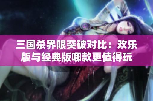 三国杀界限突破对比：欢乐版与经典版哪款更值得玩