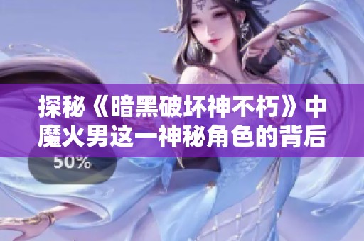 探秘《暗黑破坏神不朽》中魔火男这一神秘角色的背后故事与秘密