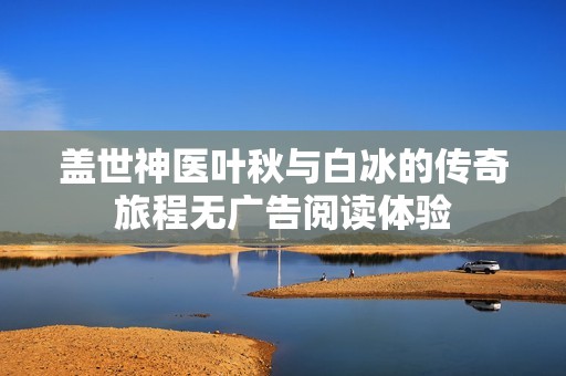 盖世神医叶秋与白冰的传奇旅程无广告阅读体验
