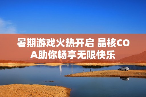 暑期游戏火热开启 晶核COA助你畅享无限快乐