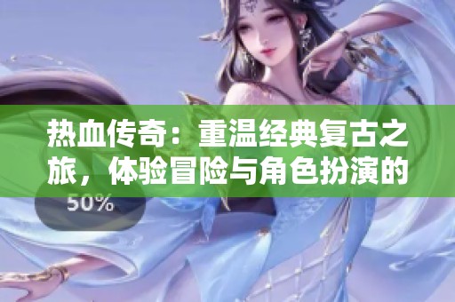 热血传奇：重温经典复古之旅，体验冒险与角色扮演的魅力