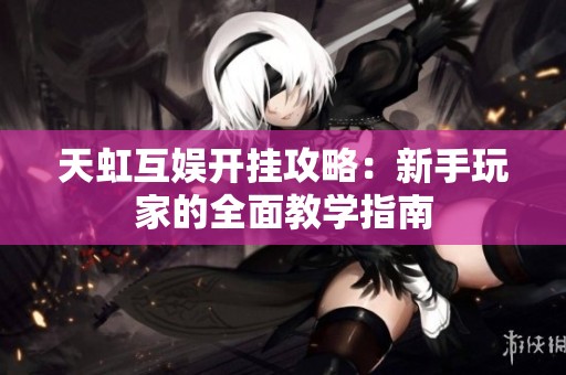 天虹互娱开挂攻略：新手玩家的全面教学指南