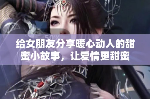 给女朋友分享暖心动人的甜蜜小故事，让爱情更甜蜜