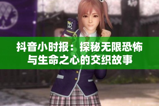 抖音小时报：探秘无限恐怖与生命之心的交织故事