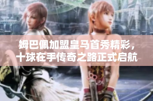 姆巴佩加盟皇马首秀精彩，十球在手传奇之路正式启航