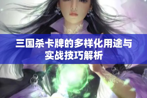 三国杀卡牌的多样化用途与实战技巧解析