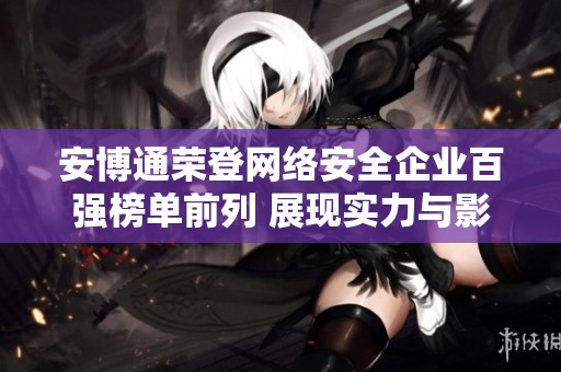 安博通荣登网络安全企业百强榜单前列 展现实力与影响力