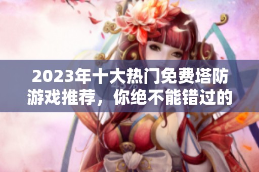 2023年十大热门免费塔防游戏推荐，你绝不能错过的选择！