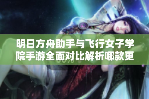明日方舟助手与飞行女子学院手游全面对比解析哪款更具乐趣与特色