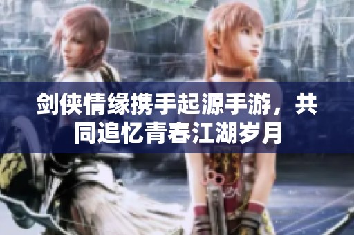 剑侠情缘携手起源手游，共同追忆青春江湖岁月