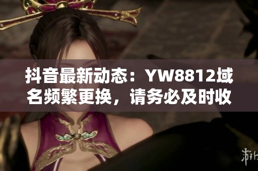抖音最新动态：YW8812域名频繁更换，请务必及时收藏